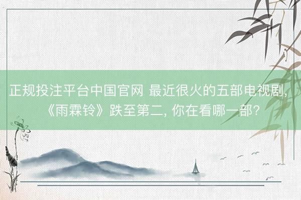 正规投注平台中国官网 最近很火的五部电视剧, 《雨霖铃》跌至第二, 你在看哪一部?