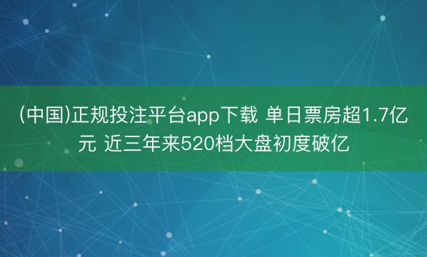 (中国)正规投注平台app下载 单日票房超1.7亿元 近三年来520档大盘初度破亿