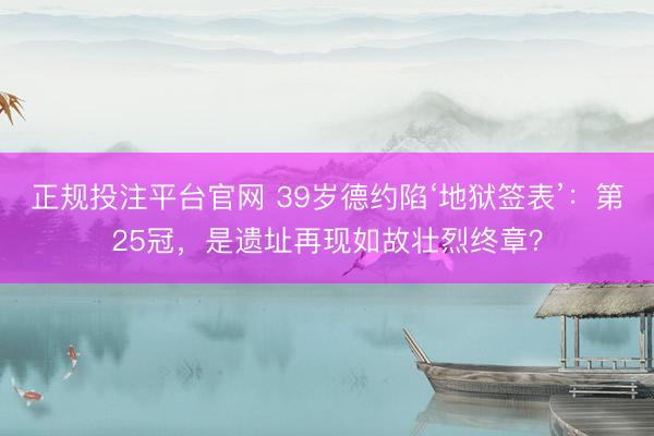 正规投注平台官网 39岁德约陷‘地狱签表’:第25冠,是遗址再现如故壮烈终章?