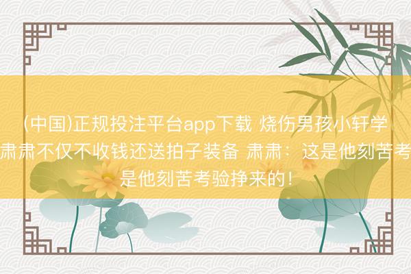 (中国)正规投注平台app下载 烧伤男孩小轩学习羽毛球 肃肃不仅不收钱还送拍子装备 肃肃:这是他刻苦考验挣来的!