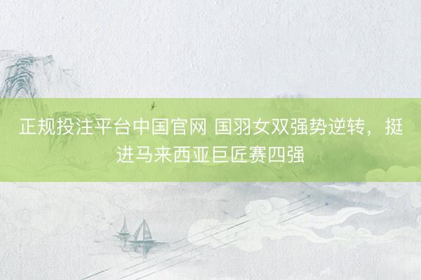 正规投注平台中国官网 国羽女双强势逆转,挺进马来西亚巨匠赛四强