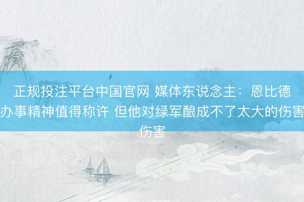 正规投注平台中国官网 媒体东说念主:恩比德办事精神值得称许 但他对绿军酿成不了太大的伤害
