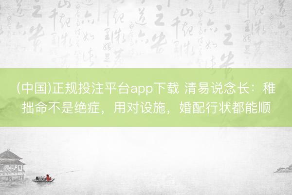 (中国)正规投注平台app下载 清易说念长:稚拙命不是绝症,用对设施,婚配行状都能顺