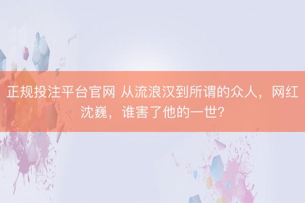 正规投注平台官网 从流浪汉到所谓的众人,网红沈巍,谁害了他的一世?
