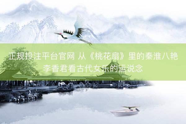 正规投注平台官网 从《桃花扇》里的秦淮八艳李香君看古代女乐的运说念