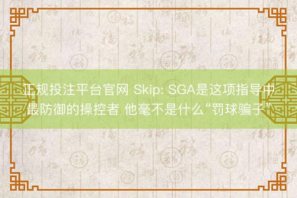 正规投注平台官网 Skip: SGA是这项指导中最防御的操控者 他毫不是什么“罚球骗子”