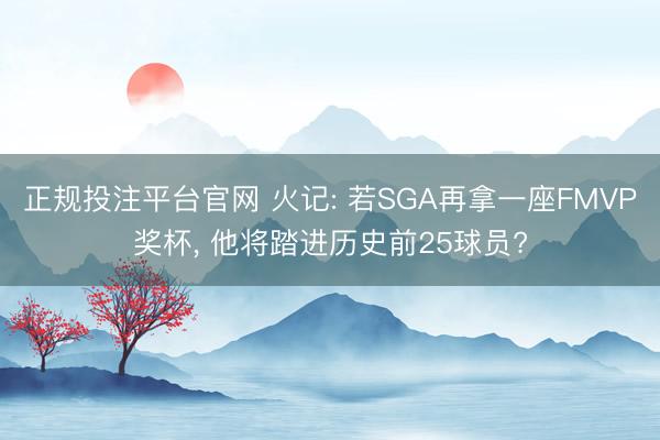正规投注平台官网 火记: 若SGA再拿一座FMVP奖杯, 他将踏进历史前25球员?