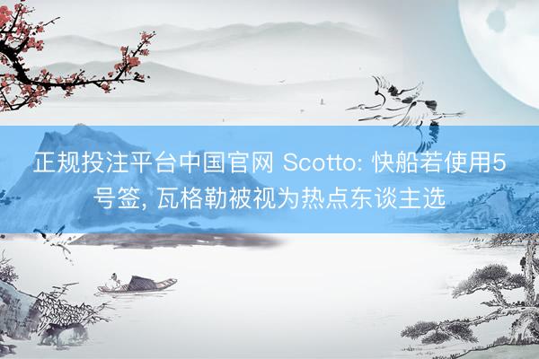 正规投注平台中国官网 Scotto: 快船若使用5号签, 瓦格勒被视为热点东谈主选