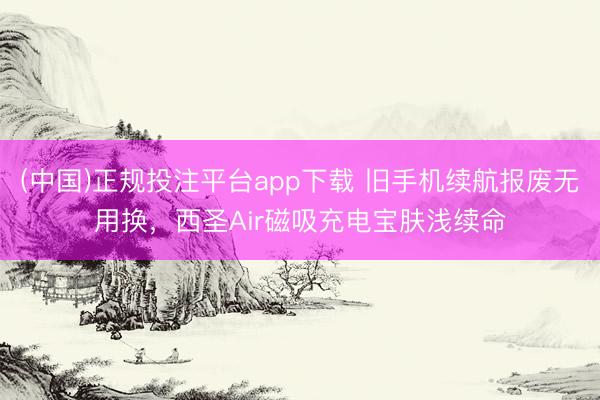 (中国)正规投注平台app下载 旧手机续航报废无用换,西圣Air磁吸充电宝肤浅续命