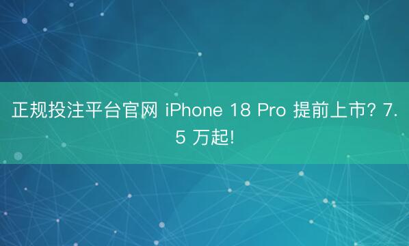 正规投注平台官网 iPhone 18 Pro 提前上市? 7.5 万起!