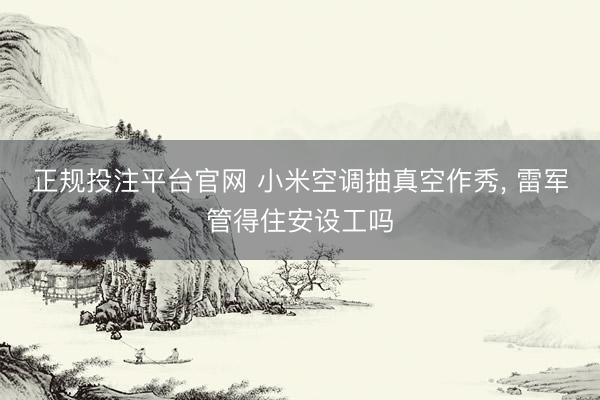 正规投注平台官网 小米空调抽真空作秀, 雷军管得住安设工吗