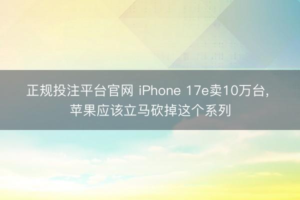 正规投注平台官网 iPhone 17e卖10万台, 苹果应该立马砍掉这个系列