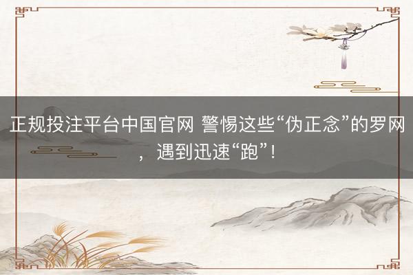 正规投注平台中国官网 警惕这些“伪正念”的罗网,遇到迅速“跑”!