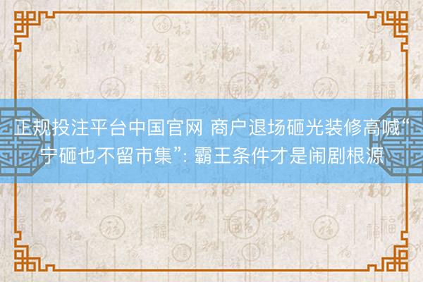 正规投注平台中国官网 商户退场砸光装修高喊“宁砸也不留市集”: 霸王条件才是闹剧根源