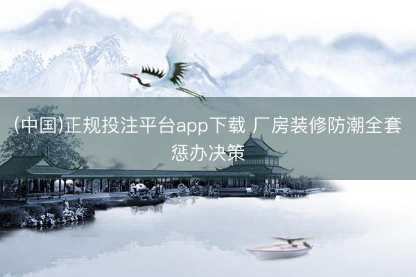 (中国)正规投注平台app下载 厂房装修防潮全套惩办决策