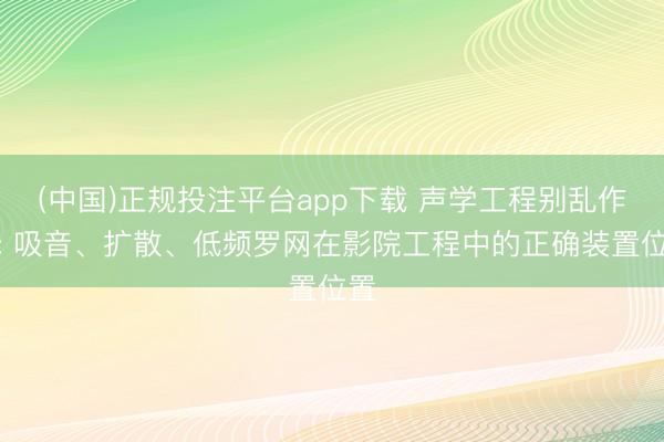 (中国)正规投注平台app下载 声学工程别乱作念: 吸音、扩散、低频罗网在影院工程中的正确装置位置