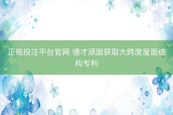 正规投注平台官网 德才顽固获取大跨度屋面结构专利