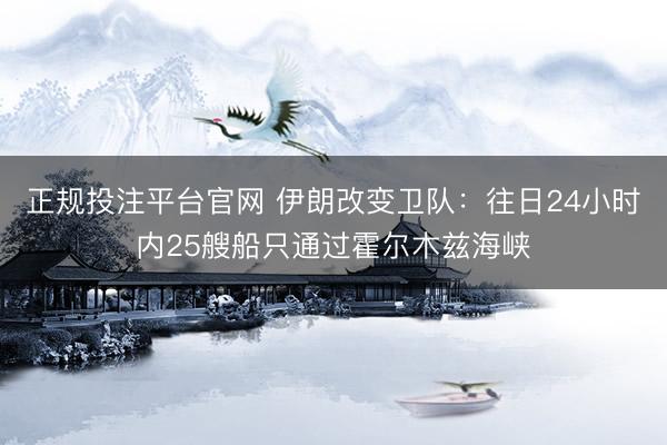 正规投注平台官网 伊朗改变卫队:往日24小时内25艘船只通过霍尔木兹海峡