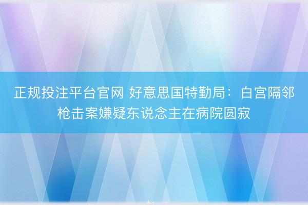 正规投注平台官网 好意思国特勤局:白宫隔邻枪击案嫌疑东说念主在病院圆寂