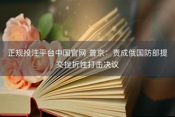 正规投注平台中国官网 普京:责成俄国防部提交挫折性打击决议