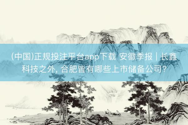 (中国)正规投注平台app下载 安徽季报 | 长鑫科技之外, 合肥皆有哪些上市储备公司?