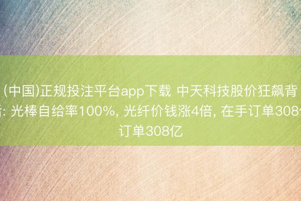 (中国)正规投注平台app下载 中天科技股价狂飙背后: 光棒自给率100%, 光纤价钱涨4倍, 在手订单308亿