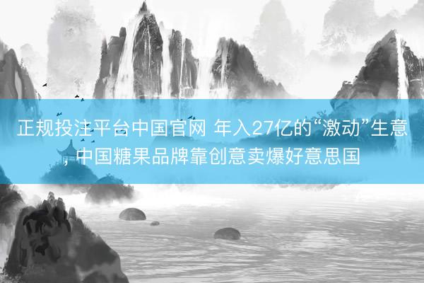 正规投注平台中国官网 年入27亿的“激动”生意, 中国糖果品牌靠创意卖爆好意思国