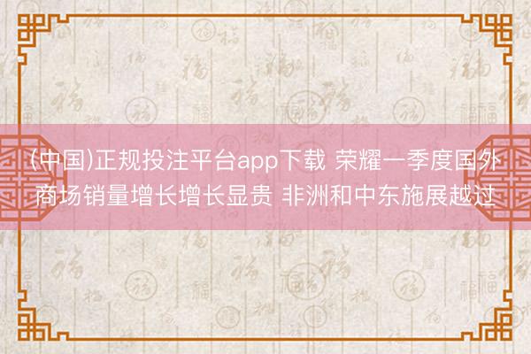 (中国)正规投注平台app下载 荣耀一季度国外商场销量增长增长显贵 非洲和中东施展越过
