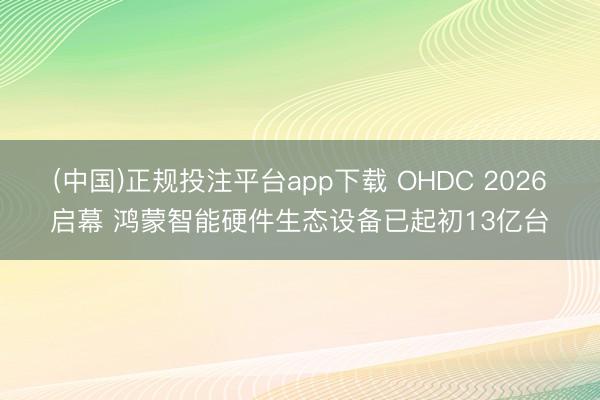 (中国)正规投注平台app下载 OHDC 2026启幕 鸿蒙智能硬件生态设备已起初13亿台
