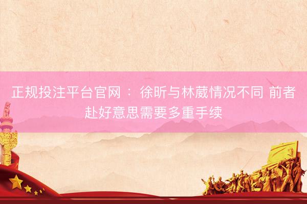 正规投注平台官网 :徐昕与林葳情况不同 前者赴好意思需要多重手续