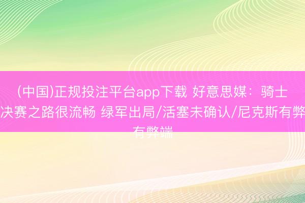(中国)正规投注平台app下载 好意思媒:骑士总决赛之路很流畅 绿军出局/活塞未确认/尼克斯有弊端
