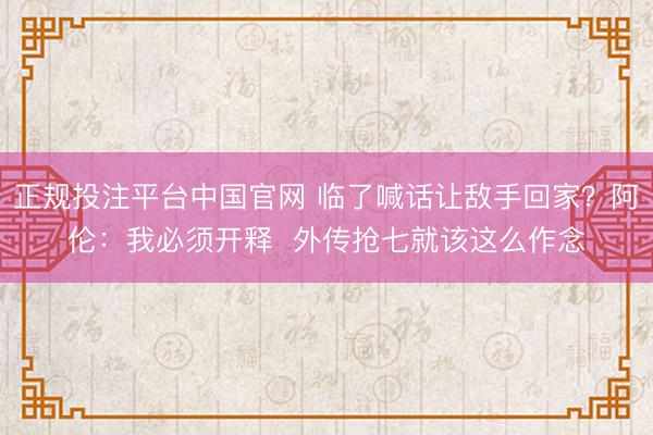 正规投注平台中国官网 临了喊话让敌手回家?阿伦:我必须开释 外传抢七就该这么作念