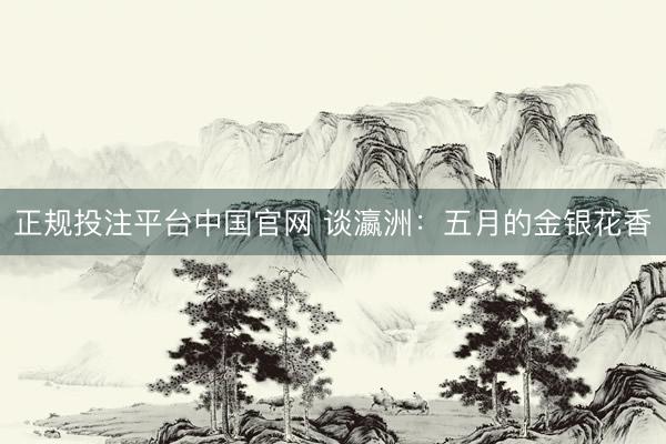 正规投注平台中国官网 谈瀛洲:五月的金银花香