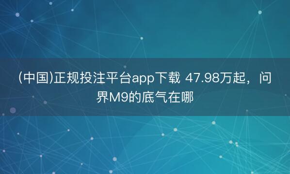 (中国)正规投注平台app下载 47.98万起，问界M9的底气在哪