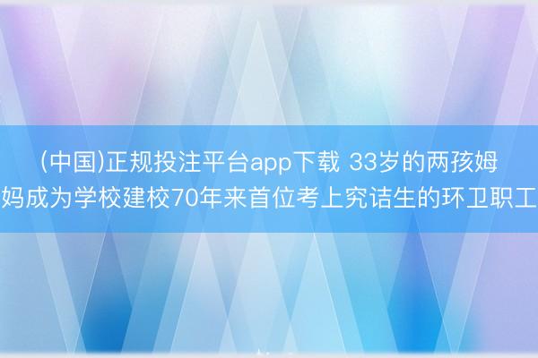 (中国)正规投注平台app下载 33岁的两孩姆妈成为学校建校70年来首位考上究诘生的环卫职工