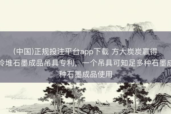 (中国)正规投注平台app下载 方大炭炭赢得高温气冷堆石墨成品吊具专利,一个吊具可知足多种石墨成品使用
