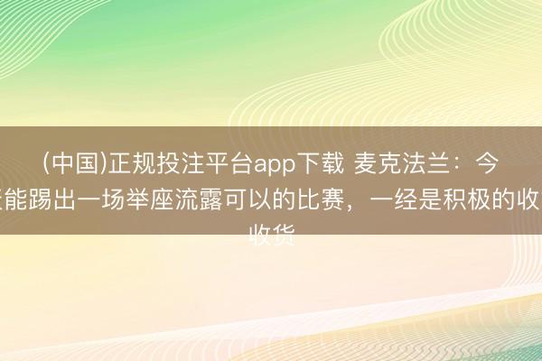 (中国)正规投注平台app下载 麦克法兰:今天能踢出一场举座流露可以的比赛,一经是积极的收货