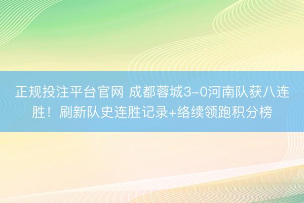 正规投注平台官网 成都蓉城3-0河南队获八连胜!刷新队史连胜记录+络续领跑积分榜