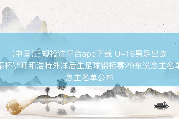 (中国)正规投注平台app下载 U-16男足出战