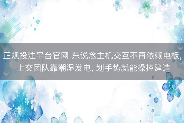 正规投注平台官网 东说念主机交互不再依赖电板, 上交团队靠潮湿发电, 划手势就能操控建造