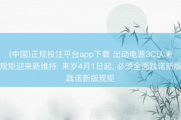 (中国)正规投注平台app下载 出动电源3C认阐明施规矩迎来新维持: 来岁4月1日起, 必须全面践诺新版规矩