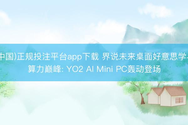 (中国)正规投注平台app下载 界说未来桌面好意思学与算力巅峰: YO2 AI Mini PC轰动登场