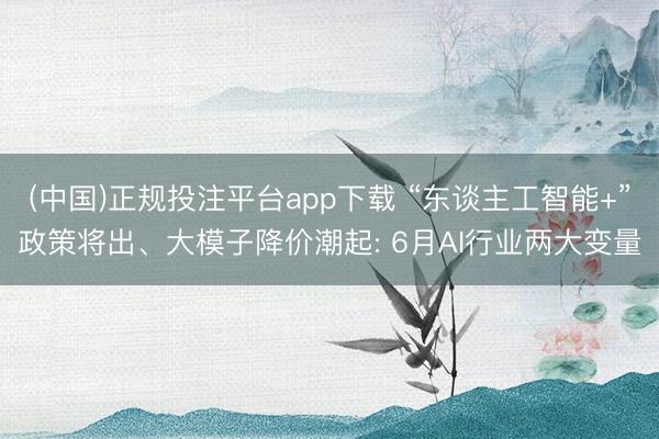 (中国)正规投注平台app下载 “东谈主工智能+”政策将出、大模子降价潮起: 6月AI行业两大变量