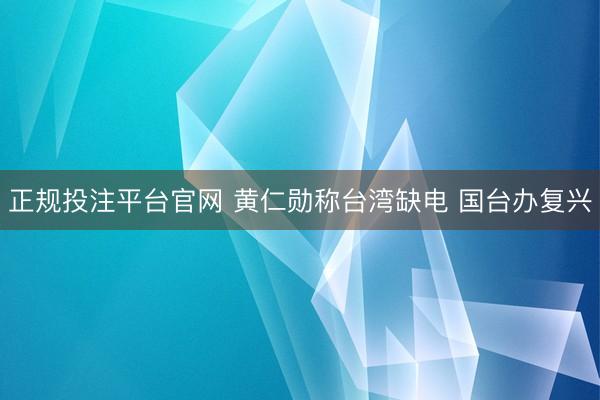 正规投注平台官网 黄仁勋称台湾缺电 国台办复兴
