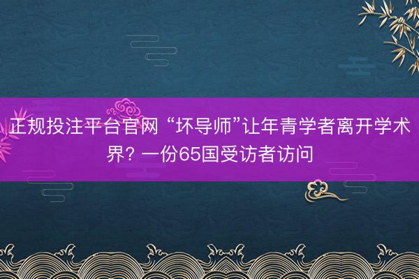 正规投注平台官网 “坏导师”让年青学者离开学术界? 一份65国受访者访问