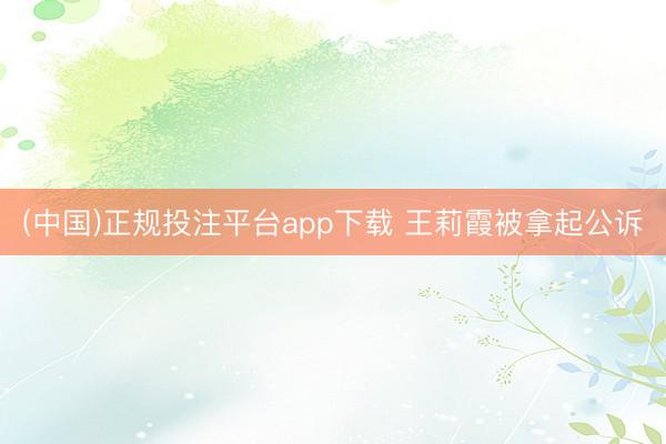 (中国)正规投注平台app下载 王莉霞被拿起公诉