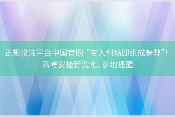 正规投注平台中国官网 “带入科场即组成舞弊”! 高考安检新变化, 多地提醒