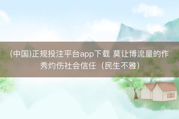 (中国)正规投注平台app下载 莫让博流量的作秀灼伤社会信任（民生不雅）