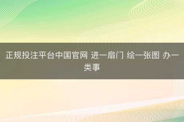 正规投注平台中国官网 进一扇门 绘一张图 办一类事
