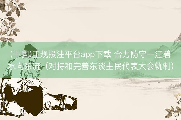 (中国)正规投注平台app下载 合力防守一江碧水向东流(对持和完善东谈主民代表大会轨制)